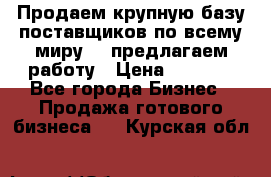 Продаем крупную базу поставщиков по всему миру!   предлагаем работу › Цена ­ 2 400 - Все города Бизнес » Продажа готового бизнеса   . Курская обл.